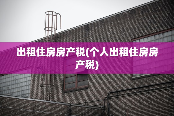 出租住房房产税(个人出租住房房产税)