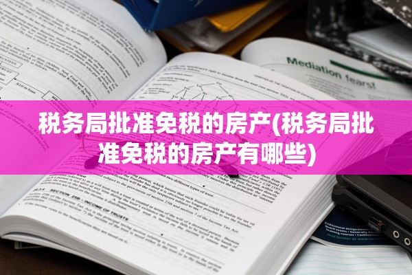 税务局批准免税的房产(税务局批准免税的房产有哪些)