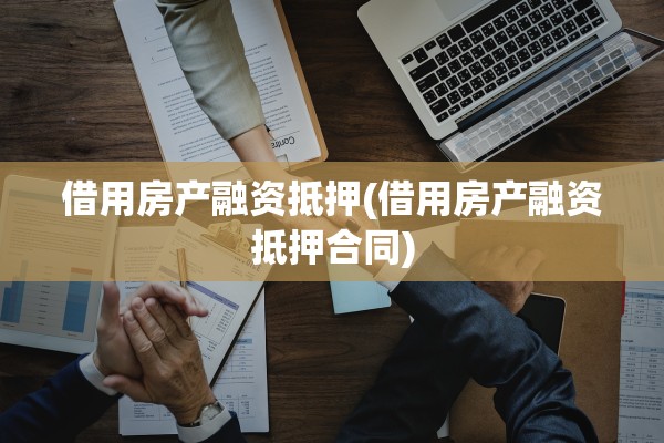 借用房产融资抵押(借用房产融资抵押合同)