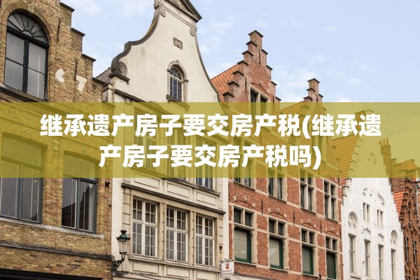 继承遗产房子要交房产税(继承遗产房子要交房产税吗)