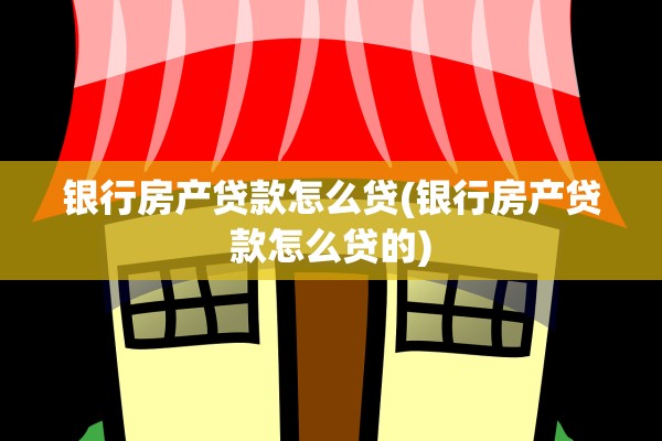 银行房产贷款怎么贷(银行房产贷款怎么贷的)