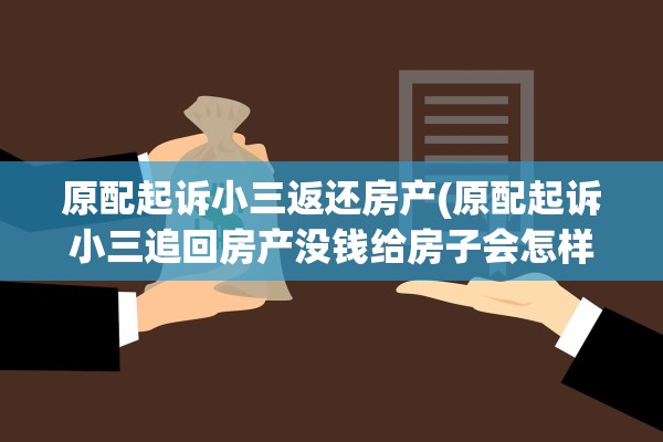 原配起诉小三返还房产(原配起诉小三追回房产没钱给房子会怎样)