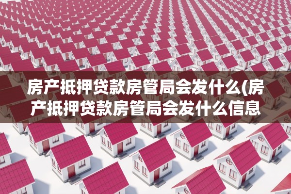 房产抵押贷款房管局会发什么(房产抵押贷款房管局会发什么信息)