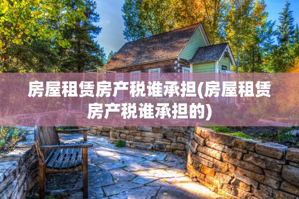 房屋租赁房产税谁承担(房屋租赁房产税谁承担的)