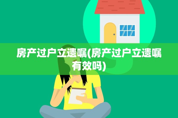 房产过户立遗嘱(房产过户立遗嘱有效吗)