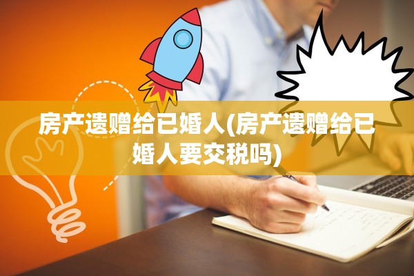 房产遗赠给已婚人(房产遗赠给已婚人要交税吗)