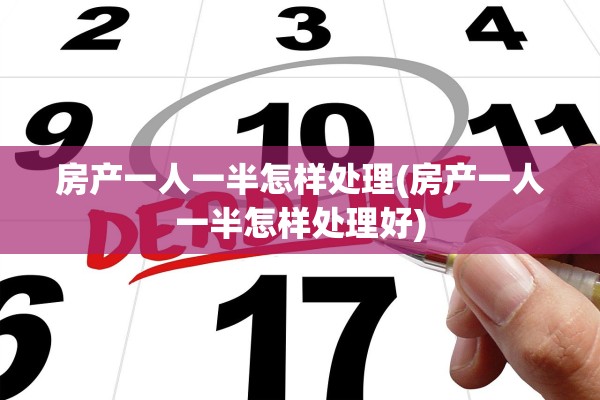 房产一人一半怎样处理(房产一人一半怎样处理好)
