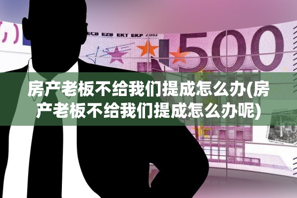 房产老板不给我们提成怎么办(房产老板不给我们提成怎么办呢)