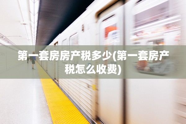 第一套房房产税多少(第一套房产税怎么收费)