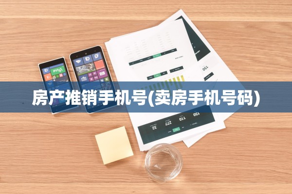 房产推销手机号(卖房手机号码)