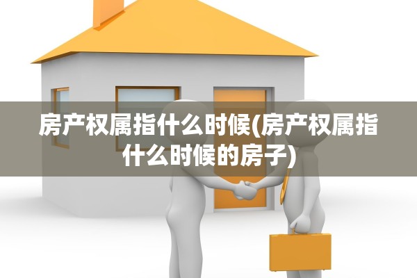 房产权属指什么时候(房产权属指什么时候的房子)
