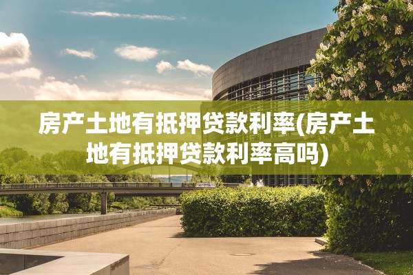 房产土地有抵押贷款利率(房产土地有抵押贷款利率高吗)