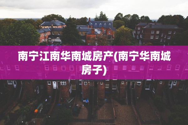 南宁江南华南城房产(南宁华南城房子)