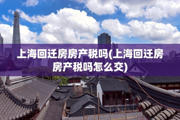 上海回迁房房产税吗(上海回迁房房产税吗怎么交)