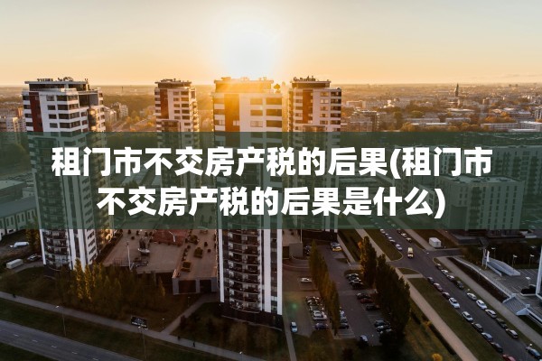 租门市不交房产税的后果(租门市不交房产税的后果是什么)