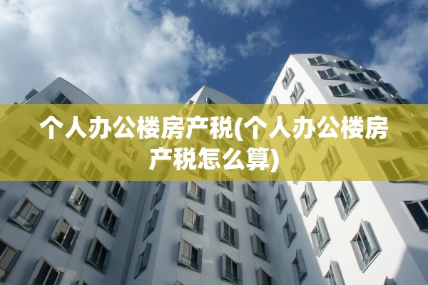 个人办公楼房产税(个人办公楼房产税怎么算)