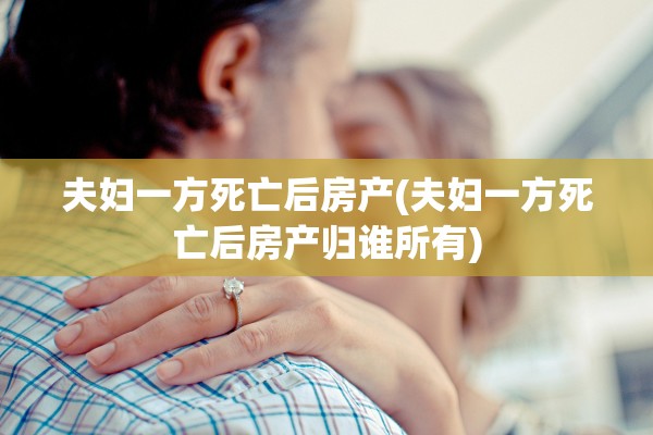 夫妇一方死亡后房产(夫妇一方死亡后房产归谁所有)