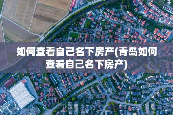 如何查看自己名下房产(青岛如何查看自己名下房产)