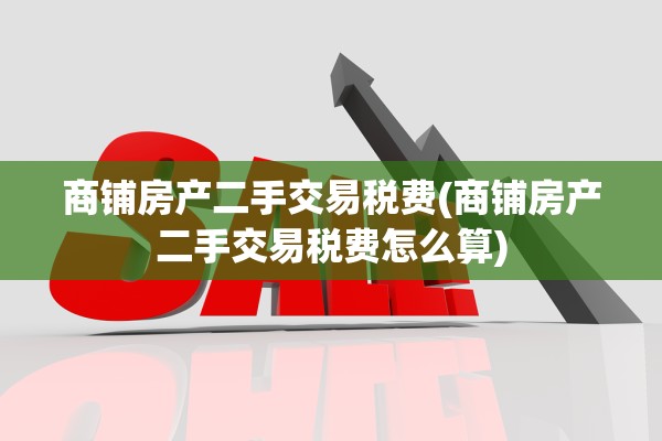 商铺房产二手交易税费(商铺房产二手交易税费怎么算)