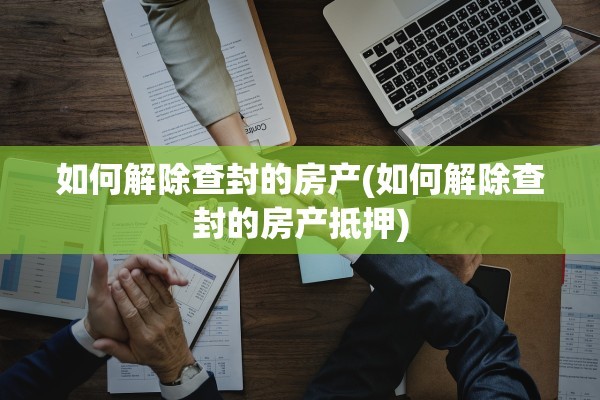如何解除查封的房产(如何解除查封的房产抵押)