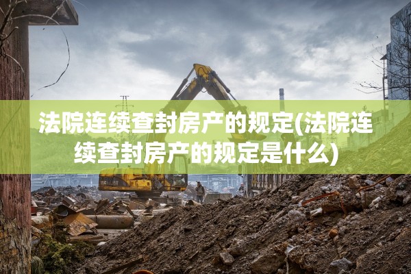 法院连续查封房产的规定(法院连续查封房产的规定是什么)