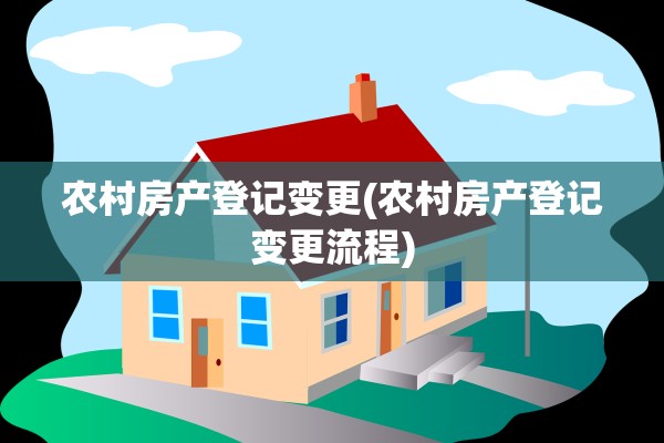 农村房产登记变更(农村房产登记变更流程)