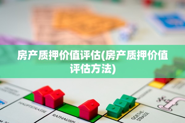 房产质押价值评估(房产质押价值评估方法)