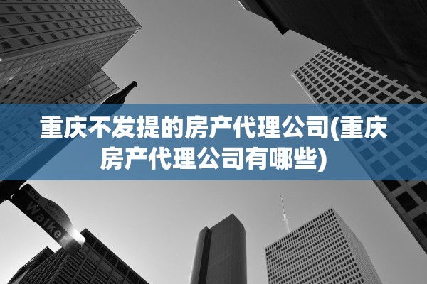 重庆不发提的房产代理公司(重庆房产代理公司有哪些)