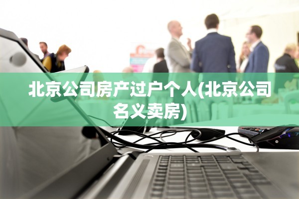 北京公司房产过户个人(北京公司名义卖房)