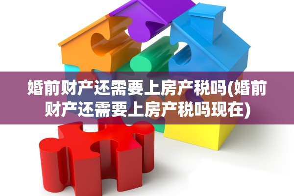 婚前财产还需要上房产税吗(婚前财产还需要上房产税吗现在)