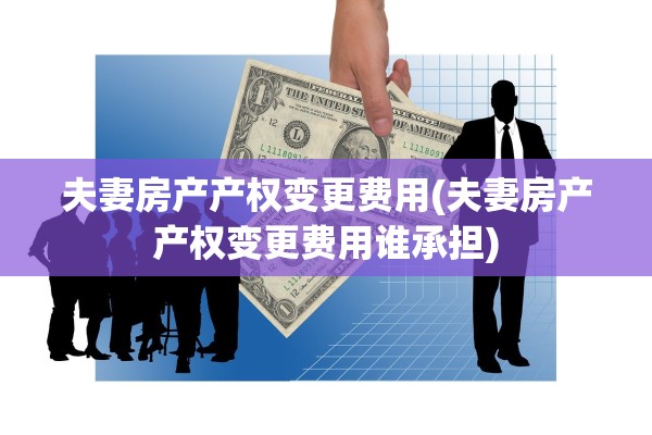 夫妻房产产权变更费用(夫妻房产产权变更费用谁承担)
