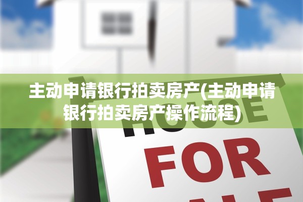 主动申请银行拍卖房产(主动申请银行拍卖房产操作流程)