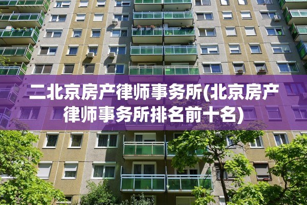 二北京房产律师事务所(北京房产律师事务所排名前十名)
