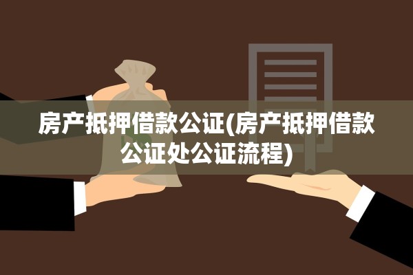 房产抵押借款公证(房产抵押借款公证处公证流程)