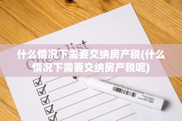 什么情况下需要交纳房产税(什么情况下需要交纳房产税呢)