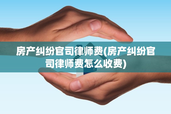 房产纠纷官司律师费(房产纠纷官司律师费怎么收费)