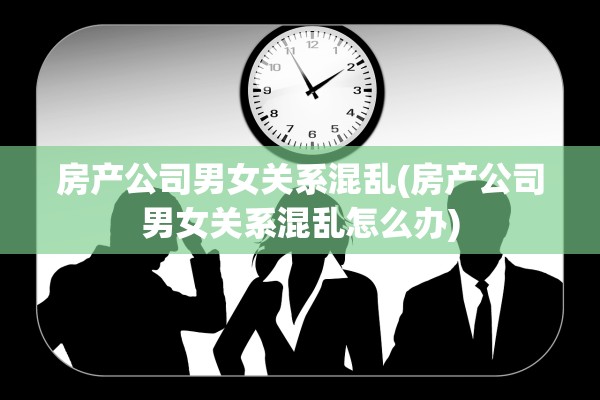 房产公司男女关系混乱(房产公司男女关系混乱怎么办)