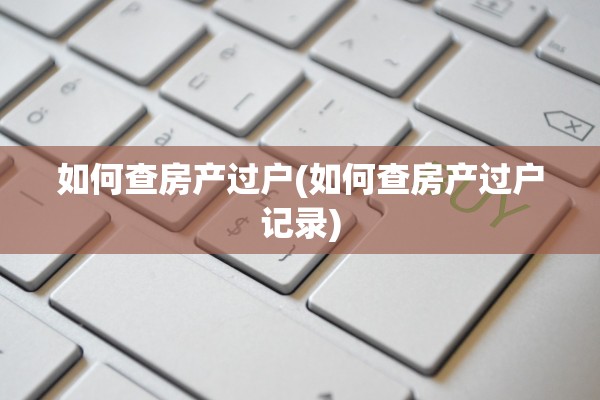 如何查房产过户(如何查房产过户记录)