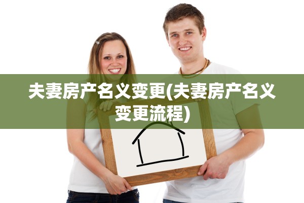 夫妻房产名义变更(夫妻房产名义变更流程)