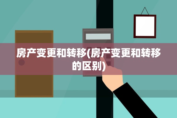 房产变更和转移(房产变更和转移的区别)