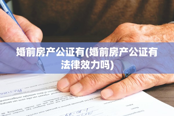 婚前房产公证有(婚前房产公证有法律效力吗)