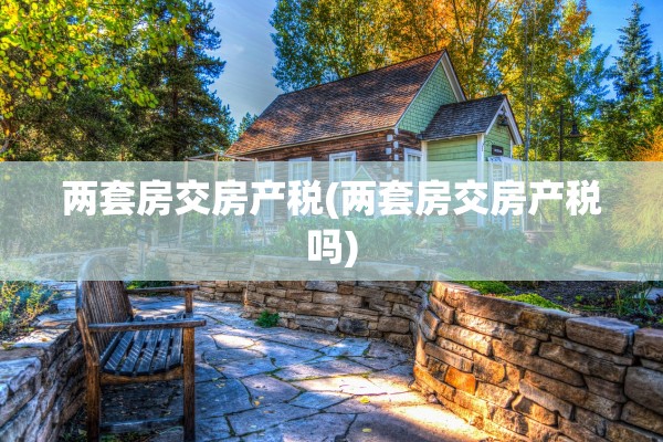 两套房交房产税(两套房交房产税吗)
