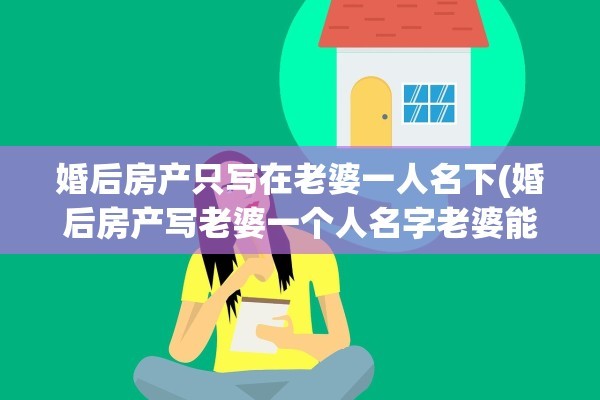 婚后房产只写在老婆一人名下(婚后房产写老婆一个人名字老婆能单独卖吗)