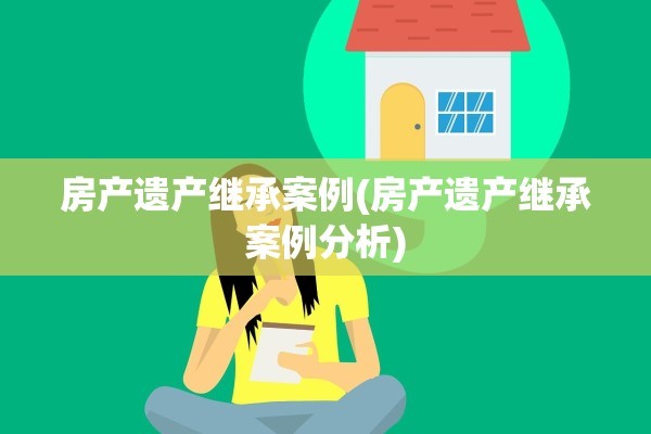 房产遗产继承案例(房产遗产继承案例分析)