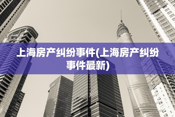 上海房产纠纷事件(上海房产纠纷事件最新)