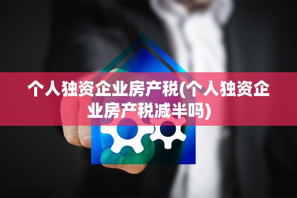 个人独资企业房产税(个人独资企业房产税减半吗)