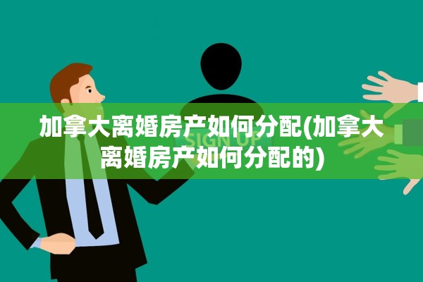 加拿大离婚房产如何分配(加拿大离婚房产如何分配的)