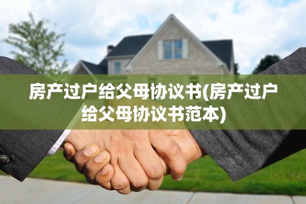 房产过户给父母协议书(房产过户给父母协议书范本)
