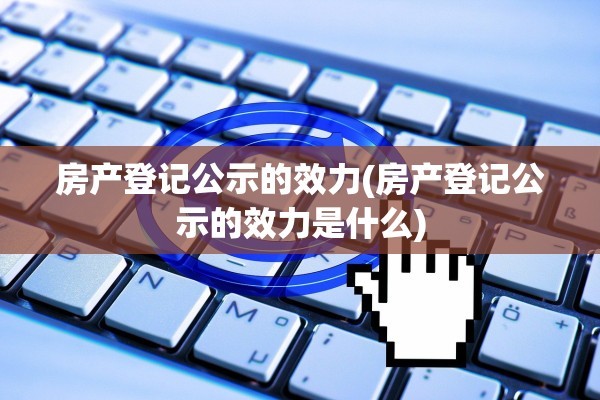 房产登记公示的效力(房产登记公示的效力是什么)