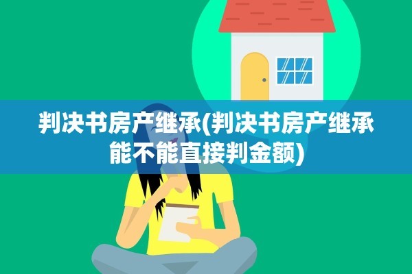 判决书房产继承(判决书房产继承能不能直接判金额)
